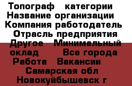 Топограф 1 категории › Название организации ­ Компания-работодатель › Отрасль предприятия ­ Другое › Минимальный оклад ­ 1 - Все города Работа » Вакансии   . Самарская обл.,Новокуйбышевск г.